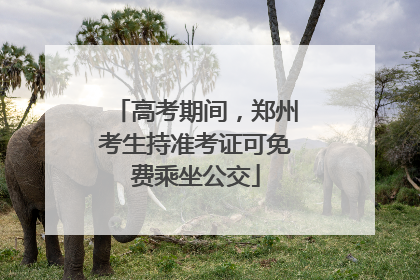 高考期间，郑州考生持准考证可免费乘坐公交