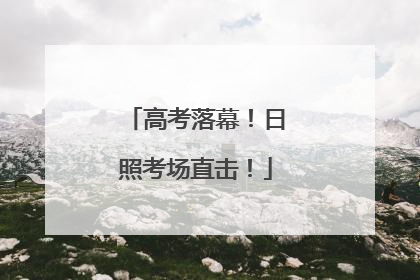 高考落幕！日照考场直击！