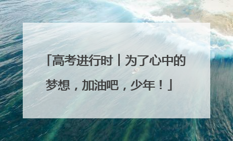高考进行时︱为了心中的梦想，加油吧，少年！