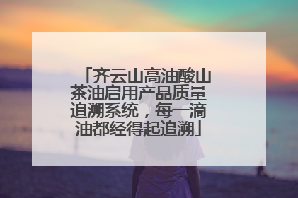 齐云山高油酸山茶油启用产品质量追溯系统，每一滴油都经得起追溯