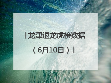 龙津退龙虎榜数据（6月10日）