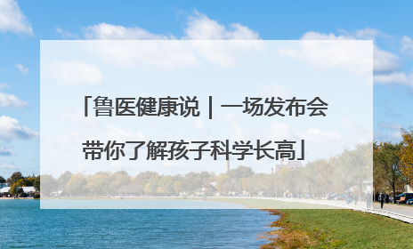 鲁医健康说｜一场发布会带你了解孩子科学长高