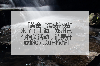 黄金“消费补贴”来了！上海、郑州已有相关活动，消费者或能0元以旧换新