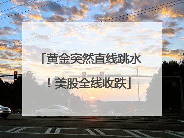 黄金突然直线跳水！美股全线收跌