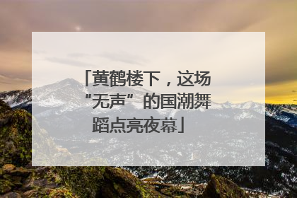 黄鹤楼下，这场“无声”的国潮舞蹈点亮夜幕