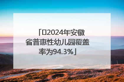 ﻿2024年安徽省普惠性幼儿园覆盖率为94.3%