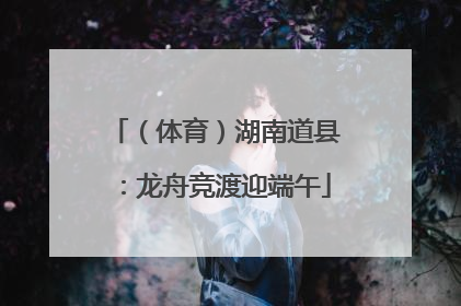 （体育）湖南道县：龙舟竞渡迎端午