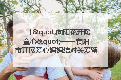 "向阳花开暖童心"——襄阳市开展爱心妈妈结对关爱留守困境儿童庆"六一"活动