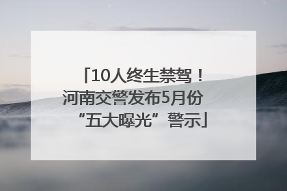 10人终生禁驾！河南交警发布5月份“五大曝光”警示