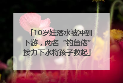 10岁娃落水被冲到下游，两名“钓鱼佬”接力下水将孩子救起