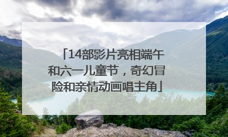 14部影片亮相端午和六一儿童节，奇幻冒险和亲情动画唱主角