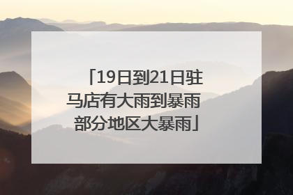 19日到21日驻马店有大雨到暴雨 部分地区大暴雨
