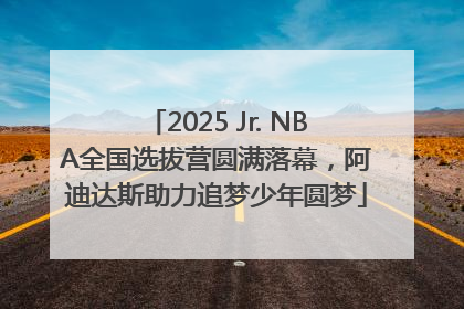 2025 Jr. NBA全国选拔营圆满落幕，阿迪达斯助力追梦少年圆梦