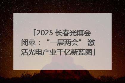 2025 长春光博会闭幕：“一展两会” 激活光电产业千亿新蓝图