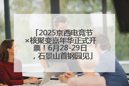 2025京西电竞节×核聚变嘉年华正式开票！6月28-29日，石景山首钢园见