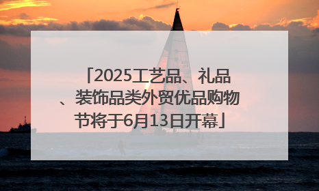 2025工艺品、礼品、装饰品类外贸优品购物节将于6月13日开幕