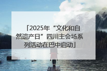 2025年“文化和自然遗产日”四川主会场系列活动在巴中启动