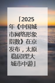 2025年《中国城市网络形象指数》在京发布，太原稳居I型大城市中游