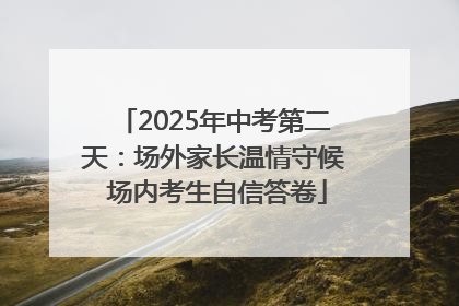 2025年中考第二天：场外家长温情守候 场内考生自信答卷