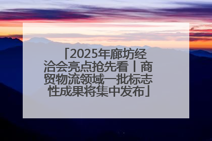 2025年廊坊经洽会亮点抢先看丨商贸物流领域一批标志性成果将集中发布