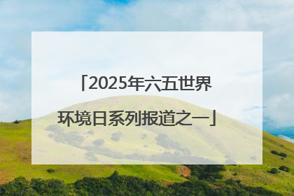 2025年六五世界环境日系列报道之一