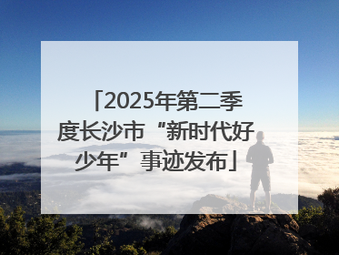 2025年第二季度长沙市“新时代好少年”事迹发布