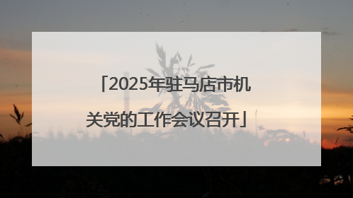 2025年驻马店市机关党的工作会议召开
