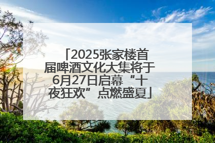 2025张家楼首届啤酒文化大集将于6月27日启幕“十夜狂欢”点燃盛夏