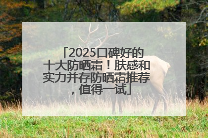 2025口碑好的十大防晒霜！肤感和实力并存防晒霜推荐，值得一试