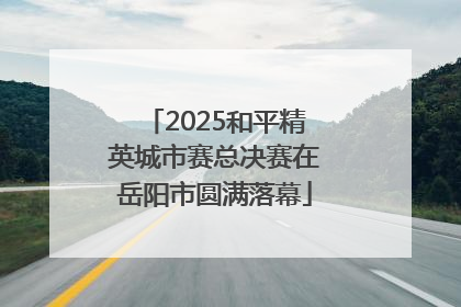 2025和平精英城市赛总决赛在岳阳市圆满落幕