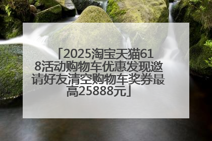 2025淘宝天猫618活动购物车优惠发现邀请好友清空购物车奖券最高25888元