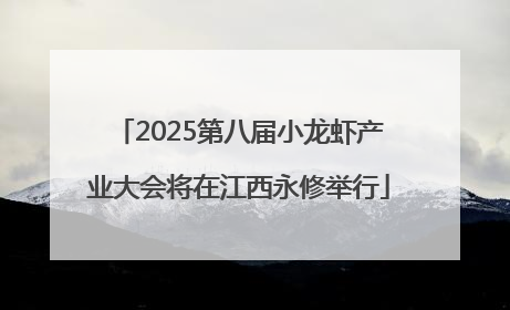 2025第八届小龙虾产业大会将在江西永修举行