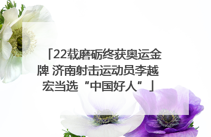 22载磨砺终获奥运金牌 济南射击运动员李越宏当选“中国好人”