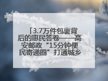 3.7万件包裹背后的惠民答卷——高安邮政“15分钟便民寄递圈”打通城乡服务末梢