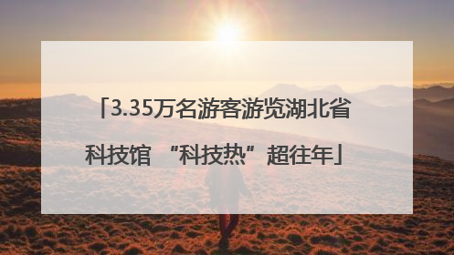 3.35万名游客游览湖北省科技馆 “科技热”超往年