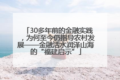 30多年前的金融实践，为何至今仍指导农村发展——金融活水润泽山海的“福建启示”