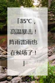 35℃，高温暴击！阵雨雷雨也在候场了！
