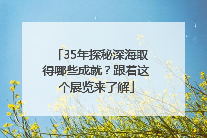 35年探秘深海取得哪些成就？跟着这个展览来了解