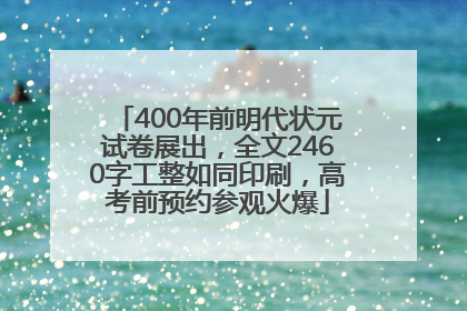 400年前明代状元试卷展出，全文2460字工整如同印刷，高考前预约参观火爆