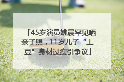 45岁演员姚晨罕见晒亲子照，11岁儿子“土豆”身材过瘦引争议