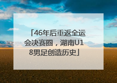 46年后重返全运会决赛圈，湖南U18男足创造历史