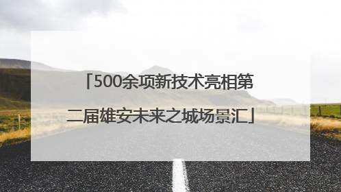 500余项新技术亮相第二届雄安未来之城场景汇