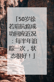 50岁徐若瑄抗癌成功回应近况：每半年追踪一次，状态很好！