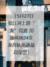 5月27日渠江河上群“龙”竞渡 川渝两地24支龙舟队角逐最高荣誉