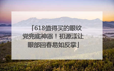 618值得买的眼纹党兜底神器！初源漾让眼部回春易如反掌