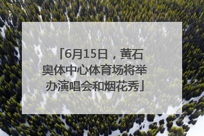 6月15日，黄石奥体中心体育场将举办演唱会和烟花秀