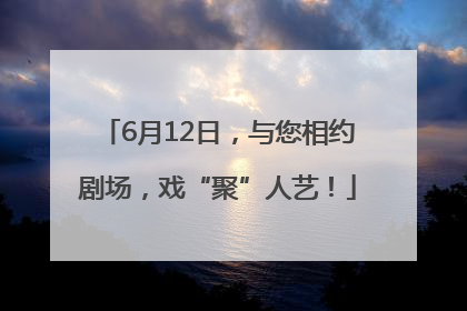 6月12日，与您相约剧场，戏“聚”人艺！