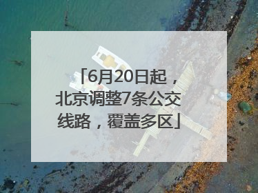 6月20日起，北京调整7条公交线路，覆盖多区