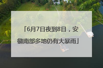 6月7日夜到8日，安徽南部多地仍有大暴雨
