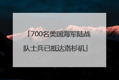 700名美国海军陆战队士兵已抵达洛杉矶